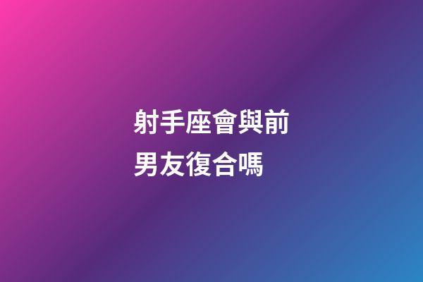 射手座會與前男友復合嗎-第1張-星座運勢-玄機派