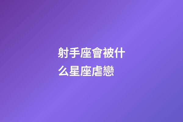 射手座會被什么星座虐戀-第1張-星座運勢-玄機派
