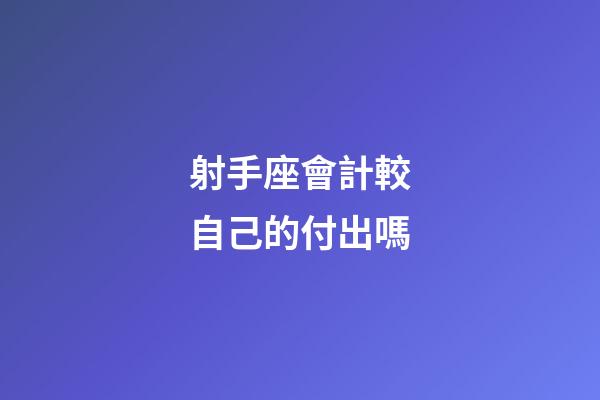 射手座會計較自己的付出嗎-第1張-星座運勢-玄機派
