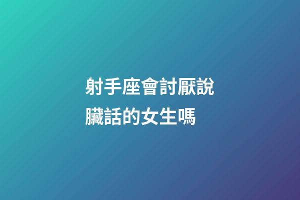 射手座會討厭說臟話的女生嗎-第1張-星座運勢-玄機派