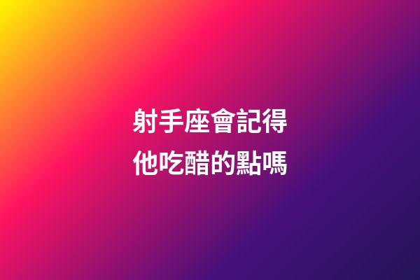 射手座會記得他吃醋的點嗎-第1張-星座運勢-玄機派