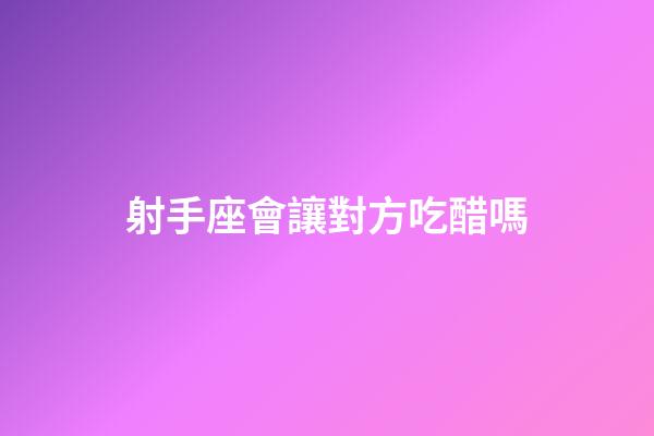 射手座會讓對方吃醋嗎-第1張-星座運(yùn)勢-玄機(jī)派