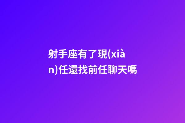 射手座有了現(xiàn)任還找前任聊天嗎-第1張-星座運勢-玄機(jī)派