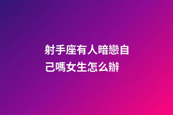 射手座有人暗戀自己嗎女生怎么辦-第1張-星座運勢-玄機派