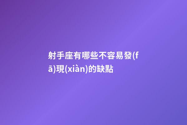 射手座有哪些不容易發(fā)現(xiàn)的缺點-第1張-星座運勢-玄機派
