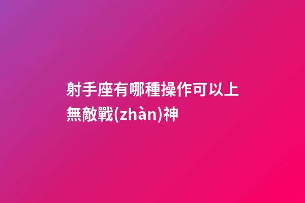 射手座有哪種操作可以上無敵戰(zhàn)神-第1張-星座運勢-玄機(jī)派