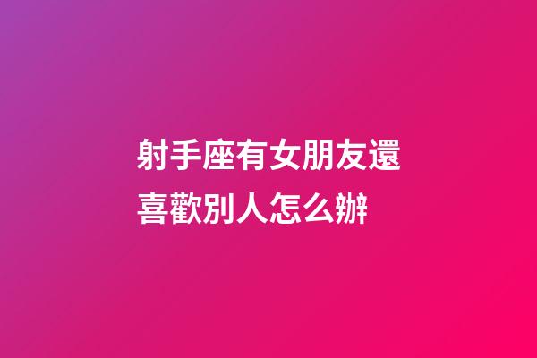 射手座有女朋友還喜歡別人怎么辦-第1張-星座運(yùn)勢-玄機(jī)派