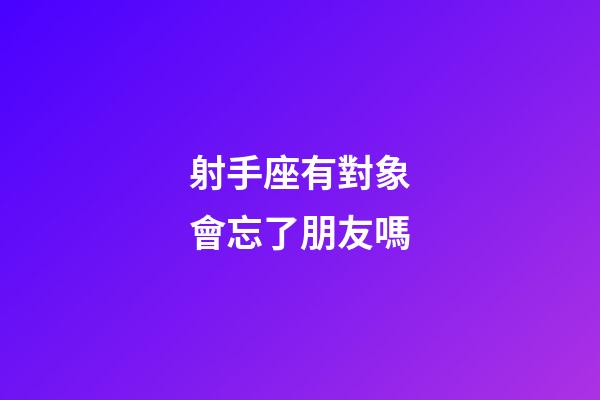 射手座有對象會忘了朋友嗎-第1張-星座運勢-玄機派