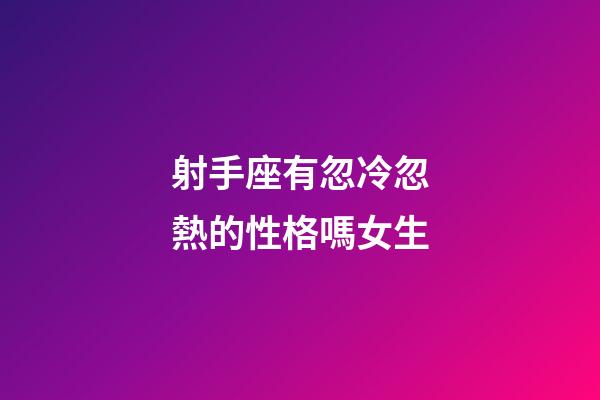 射手座有忽冷忽熱的性格嗎女生-第1張-星座運勢-玄機派