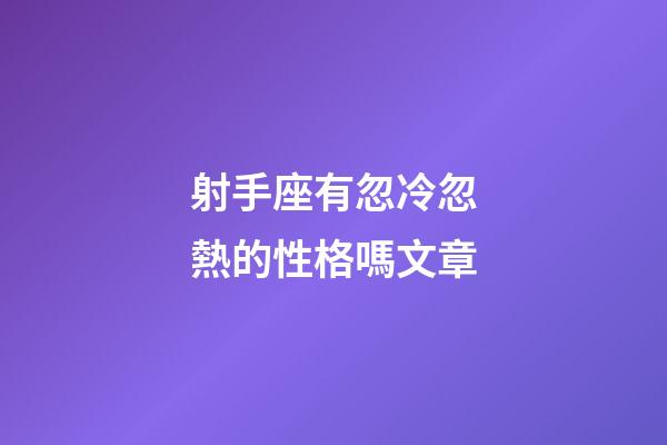 射手座有忽冷忽熱的性格嗎文章-第1張-星座運勢-玄機派