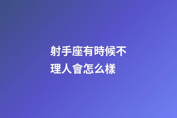 射手座有時候不理人會怎么樣-第1張-星座運勢-玄機派