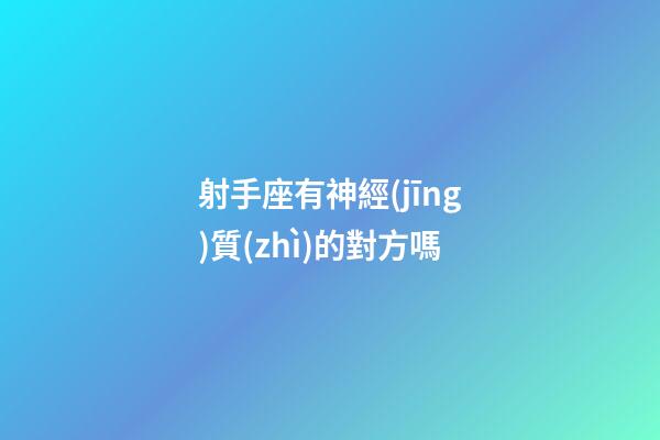 射手座有神經(jīng)質(zhì)的對方嗎-第1張-星座運勢-玄機派