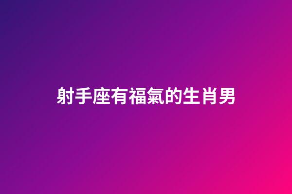 射手座有福氣的生肖男-第1張-星座運(yùn)勢-玄機(jī)派