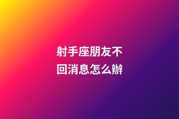 射手座朋友不回消息怎么辦-第1張-星座運勢-玄機派