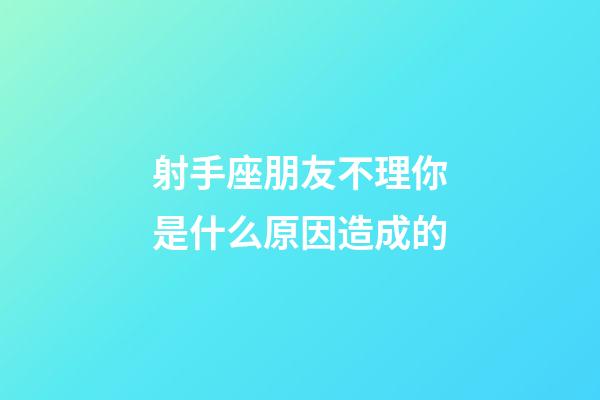 射手座朋友不理你是什么原因造成的-第1張-星座運勢-玄機派