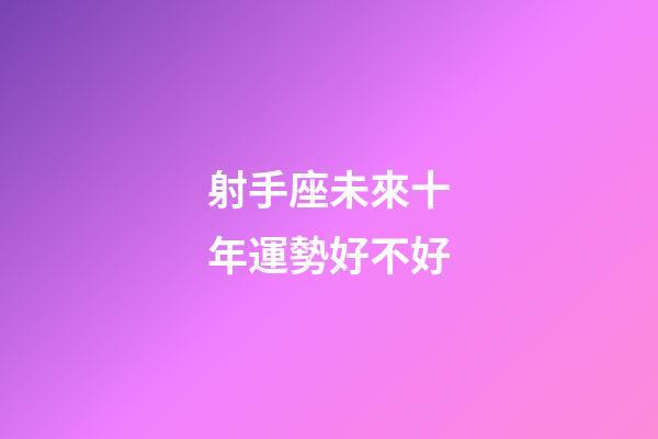 射手座未來十年運勢好不好-第1張-星座運勢-玄機派