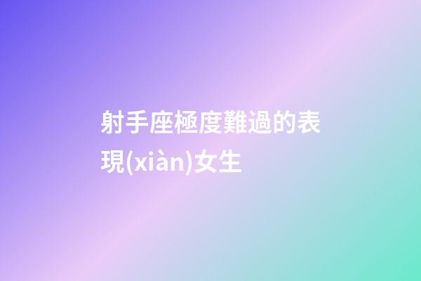 射手座極度難過的表現(xiàn)女生-第1張-星座運勢-玄機派
