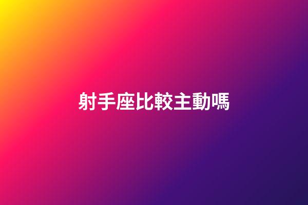 射手座比較主動嗎-第1張-星座運勢-玄機派