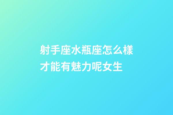 射手座水瓶座怎么樣才能有魅力呢女生-第1張-星座運勢-玄機(jī)派