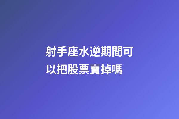 射手座水逆期間可以把股票賣掉嗎-第1張-星座運勢-玄機派