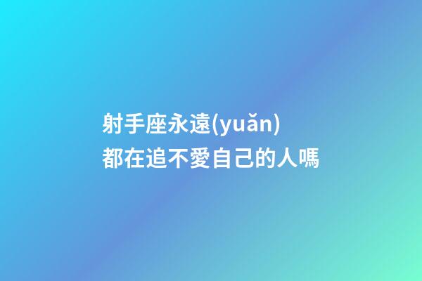 射手座永遠(yuǎn)都在追不愛自己的人嗎