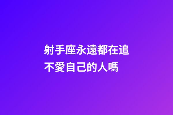 射手座永遠都在追不愛自己的人嗎-第1張-星座運勢-玄機派