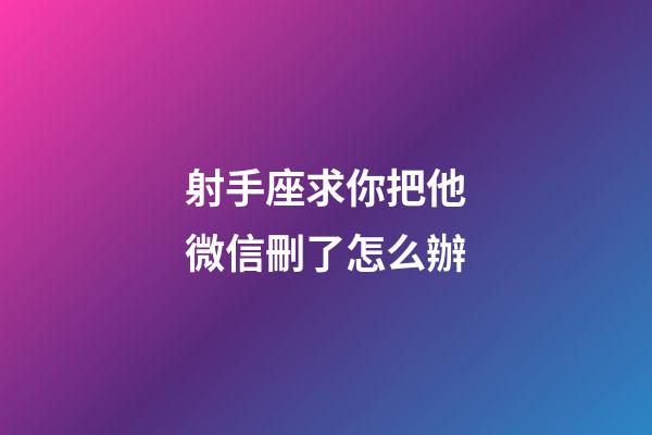 射手座求你把他微信刪了怎么辦-第1張-星座運(yùn)勢(shì)-玄機(jī)派