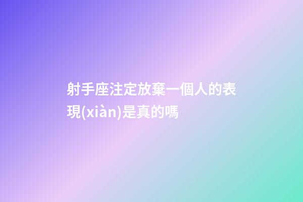 射手座注定放棄一個人的表現(xiàn)是真的嗎-第1張-星座運勢-玄機派