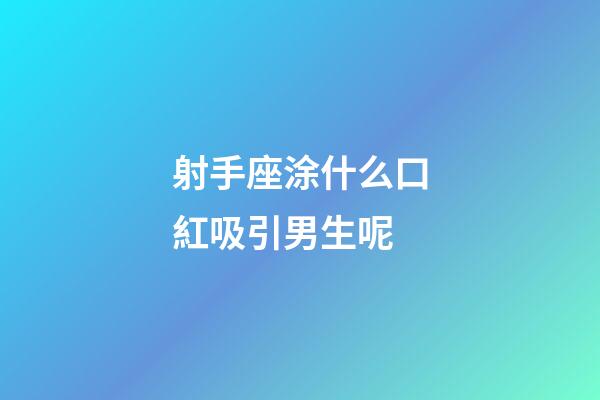 射手座涂什么口紅吸引男生呢-第1張-星座運勢-玄機派