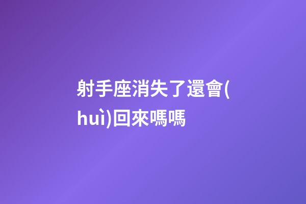 射手座消失了還會(huì)回來嗎嗎-第1張-星座運(yùn)勢-玄機(jī)派