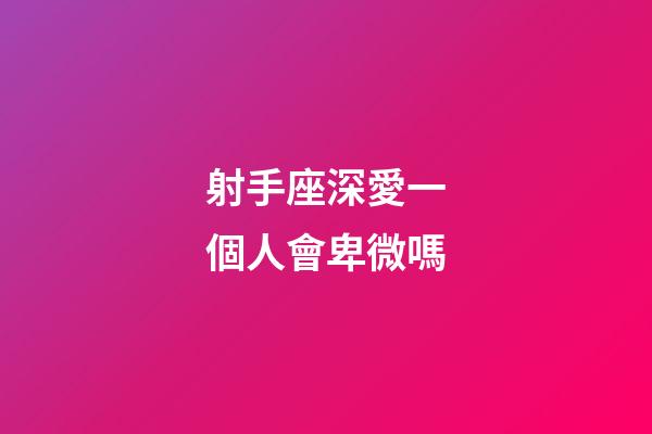 射手座深愛一個人會卑微嗎-第1張-星座運勢-玄機派