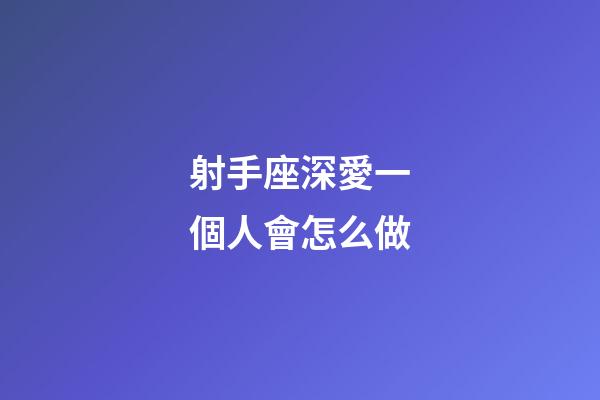 射手座深愛一個人會怎么做-第1張-星座運勢-玄機派