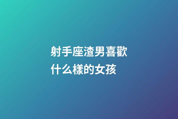 射手座渣男喜歡什么樣的女孩-第1張-星座運勢-玄機派