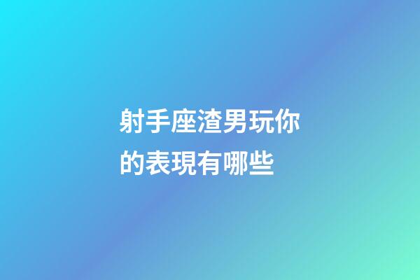 射手座渣男玩你的表現有哪些-第1張-星座運勢-玄機派