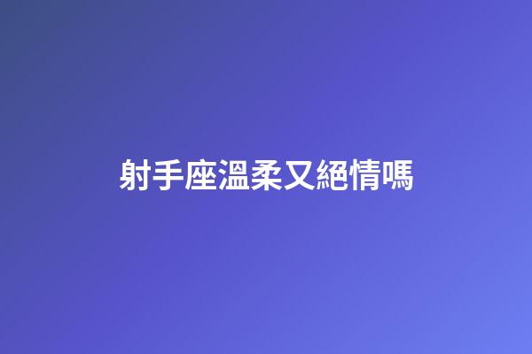 射手座溫柔又絕情嗎-第1張-星座運勢-玄機派