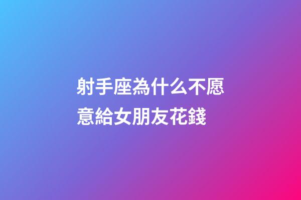 射手座為什么不愿意給女朋友花錢-第1張-星座運勢-玄機派