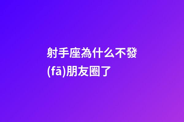 射手座為什么不發(fā)朋友圈了-第1張-星座運(yùn)勢(shì)-玄機(jī)派