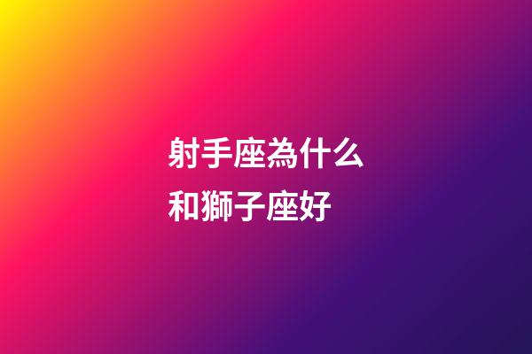 射手座為什么和獅子座好-第1張-星座運(yùn)勢-玄機(jī)派