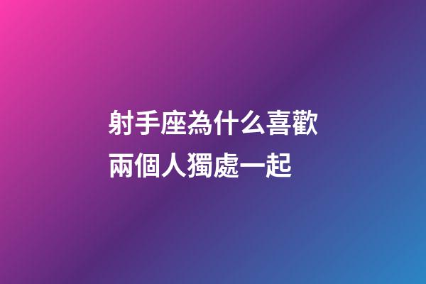 射手座為什么喜歡兩個人獨處一起-第1張-星座運勢-玄機派