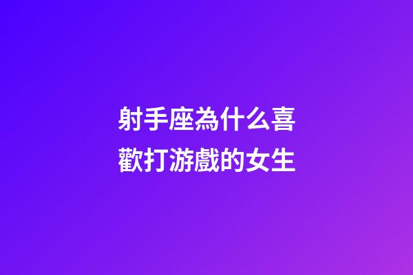 射手座為什么喜歡打游戲的女生-第1張-星座運勢-玄機派