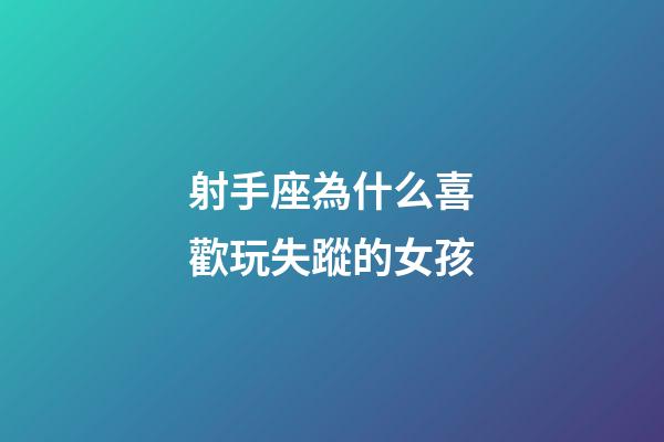 射手座為什么喜歡玩失蹤的女孩-第1張-星座運勢-玄機派