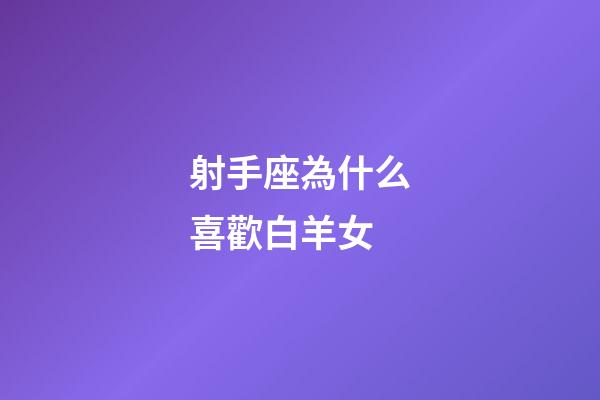 射手座為什么喜歡白羊女-第1張-星座運勢-玄機派