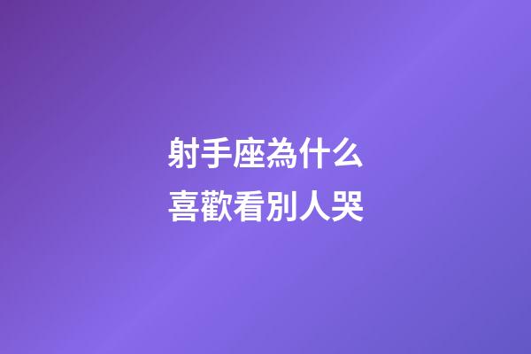 射手座為什么喜歡看別人哭-第1張-星座運勢-玄機派