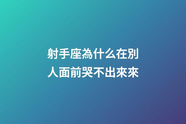 射手座為什么在別人面前哭不出來來-第1張-星座運(yùn)勢(shì)-玄機(jī)派
