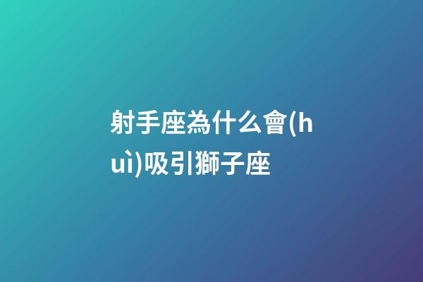 射手座為什么會(huì)吸引獅子座-第1張-星座運(yùn)勢-玄機(jī)派