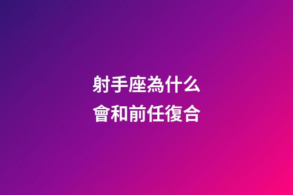 射手座為什么會和前任復合-第1張-星座運勢-玄機派