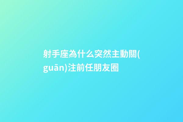 射手座為什么突然主動關(guān)注前任朋友圈-第1張-星座運勢-玄機派
