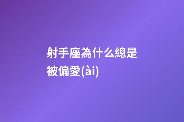 射手座為什么總是被偏愛(ài)-第1張-星座運(yùn)勢(shì)-玄機(jī)派