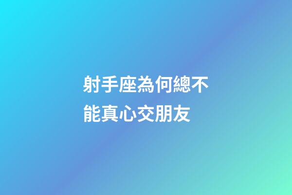 射手座為何總不能真心交朋友-第1張-星座運勢-玄機派