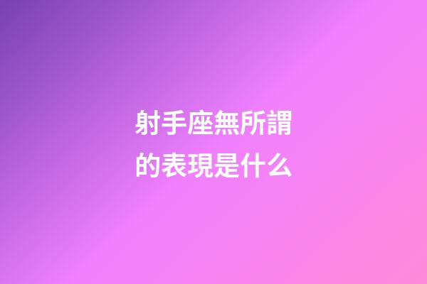 射手座無所謂的表現是什么-第1張-星座運勢-玄機派